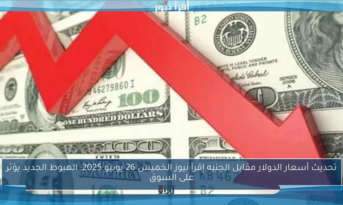 تحديث أسعار الدولار مقابل الجنيه إقرأ نيوز الخميس 26 يونيو 2025: الهبوط الجديد يؤثر على السوق