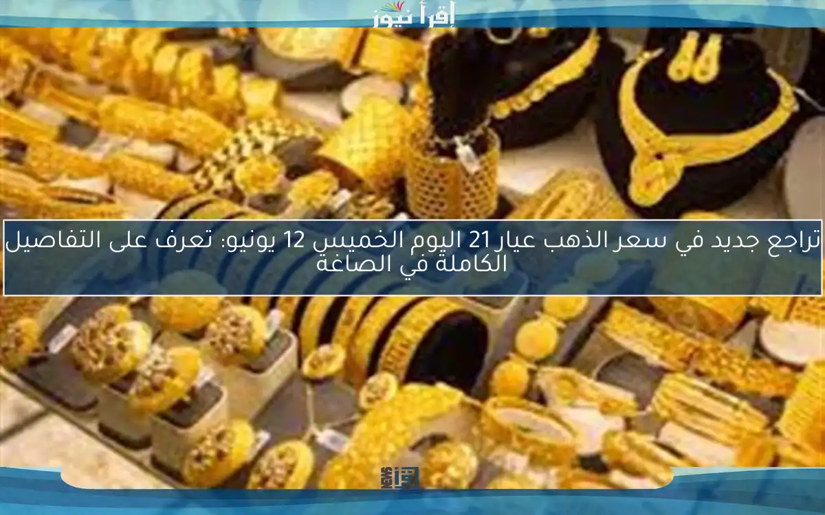 تراجع جديد في سعر الذهب عيار 21 اليوم الخميس 12 يونيو: تعرف على التفاصيل الكاملة في الصاغة