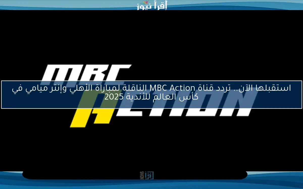 استقبلها الآن.. تردد قناة MBC Action الناقلة لمباراة الأهلي وإنتر ميامي في كأس العالم للأندية 2025