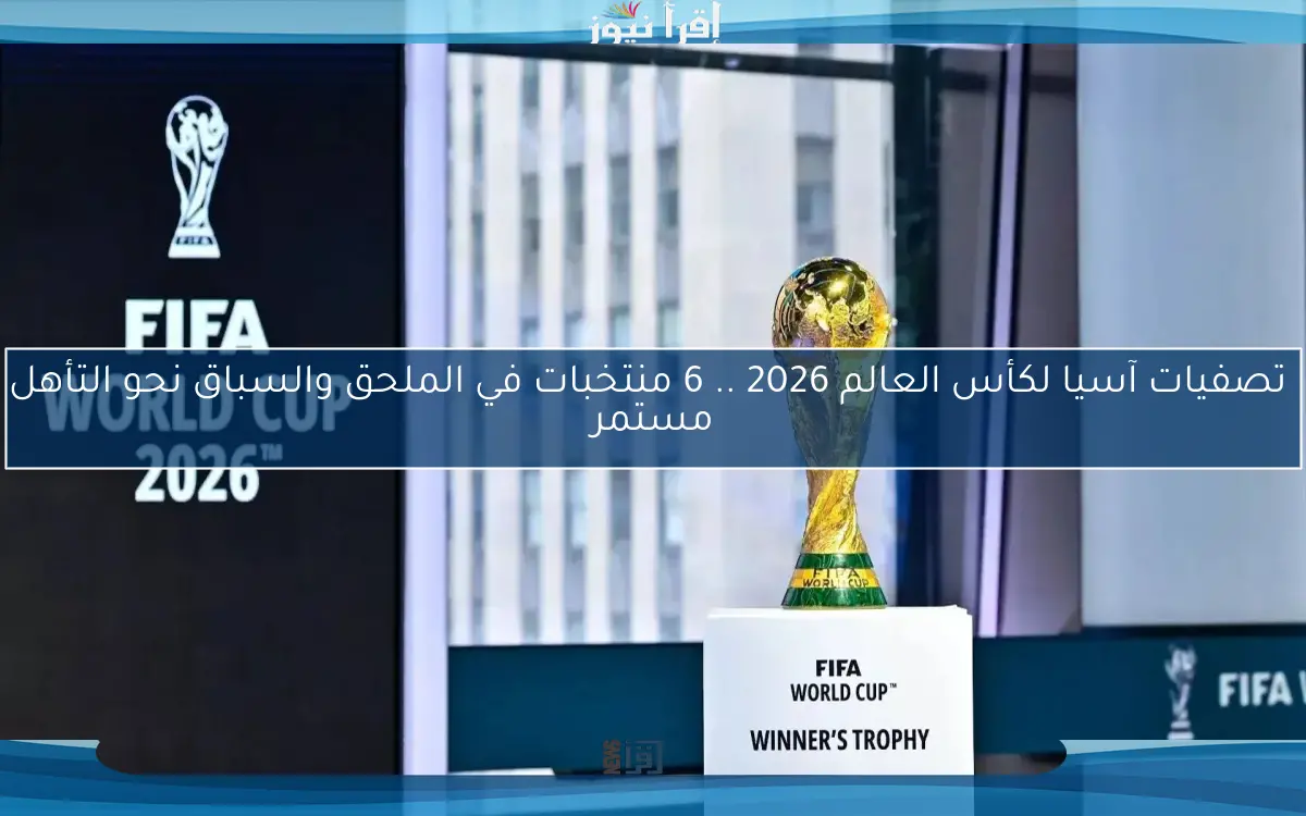  تصفيات آسيا لكأس العالم 2026 .. 6 منتخبات في الملحق والسباق نحو التأهل مستمر