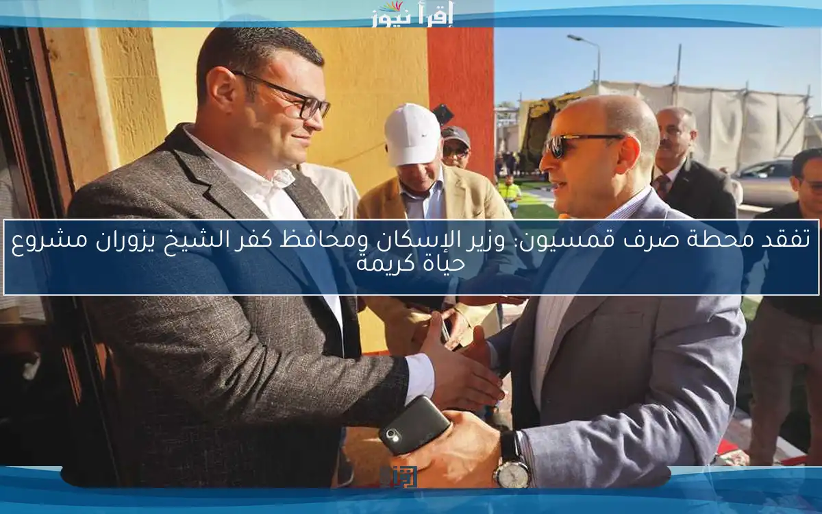 تفقد محطة صرف قمسيون: وزير الإسكان ومحافظ كفر الشيخ يزوران مشروع حياة كريمة