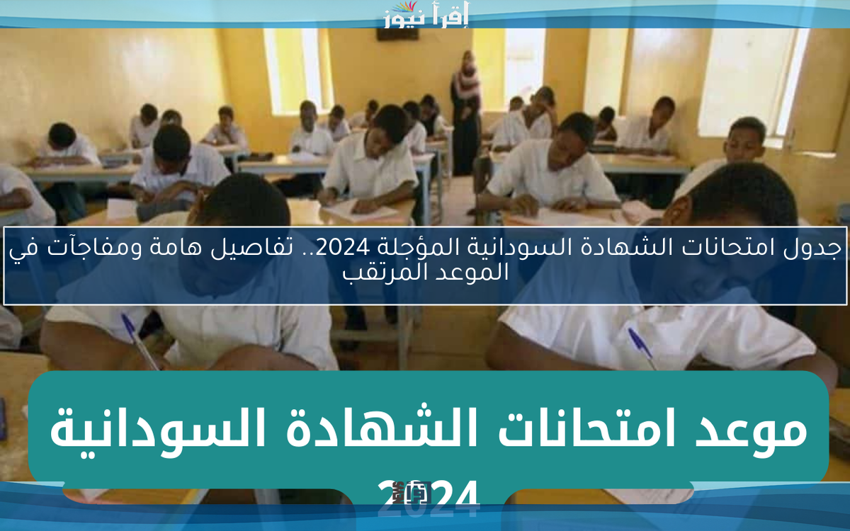 جدول امتحانات الشهادة السودانية المؤجلة 2024.. تفاصيل هامة ومفاجآت في الموعد المرتقب