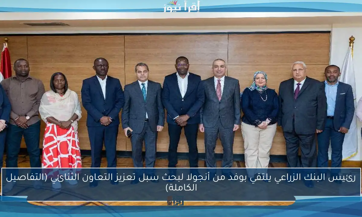 رئيس البنك الزراعي يلتقي بوفد من أنجولا لبحث سبل تعزيز التعاون الثنائي (التفاصيل الكاملة)