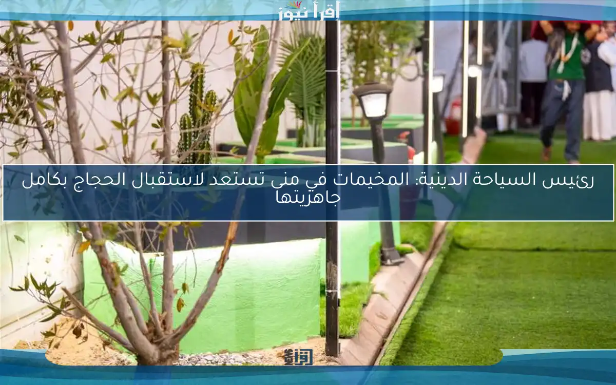 رئيس السياحة الدينية: المخيمات في منى تستعد لاستقبال الحجاج بكامل جاهزيتها