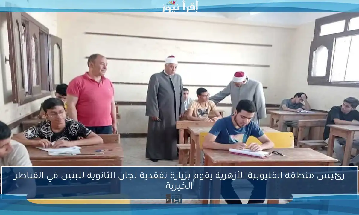 رئيس منطقة القليوبية الأزهرية يقوم بزيارة تفقدية لجان الثانوية للبنين في القناطر الخيرية