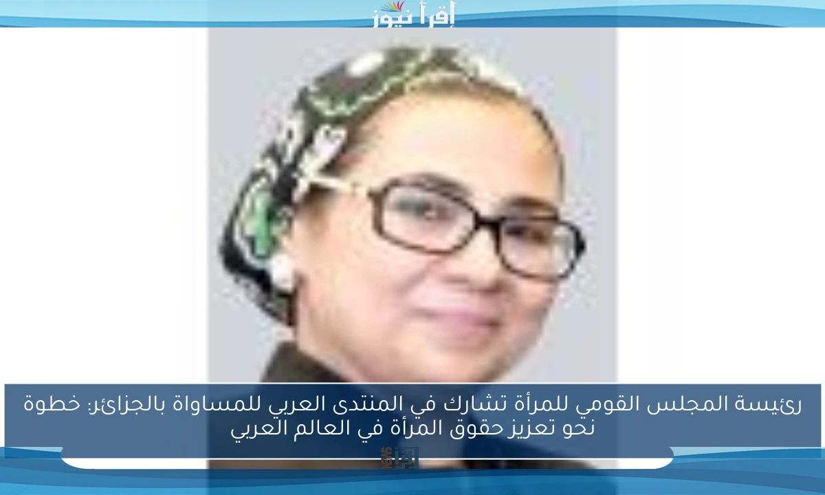 رئيسة المجلس القومي للمرأة تشارك في المنتدى العربي للمساواة بالجزائر: خطوة نحو تعزيز حقوق المرأة في العالم العربي