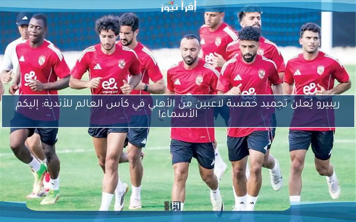 ريبيرو يُعلن تجميد خمسة لاعبين من الأهلي في كأس العالم للأندية: إليكم الأسماء!