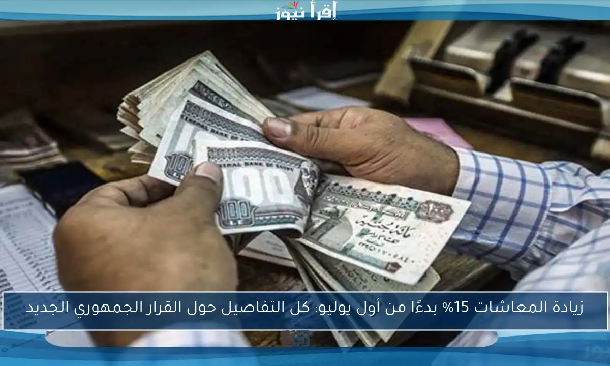 زيادة المعاشات 15% بدءًا من أول يوليو: كل التفاصيل حول القرار الجمهوري الجديد