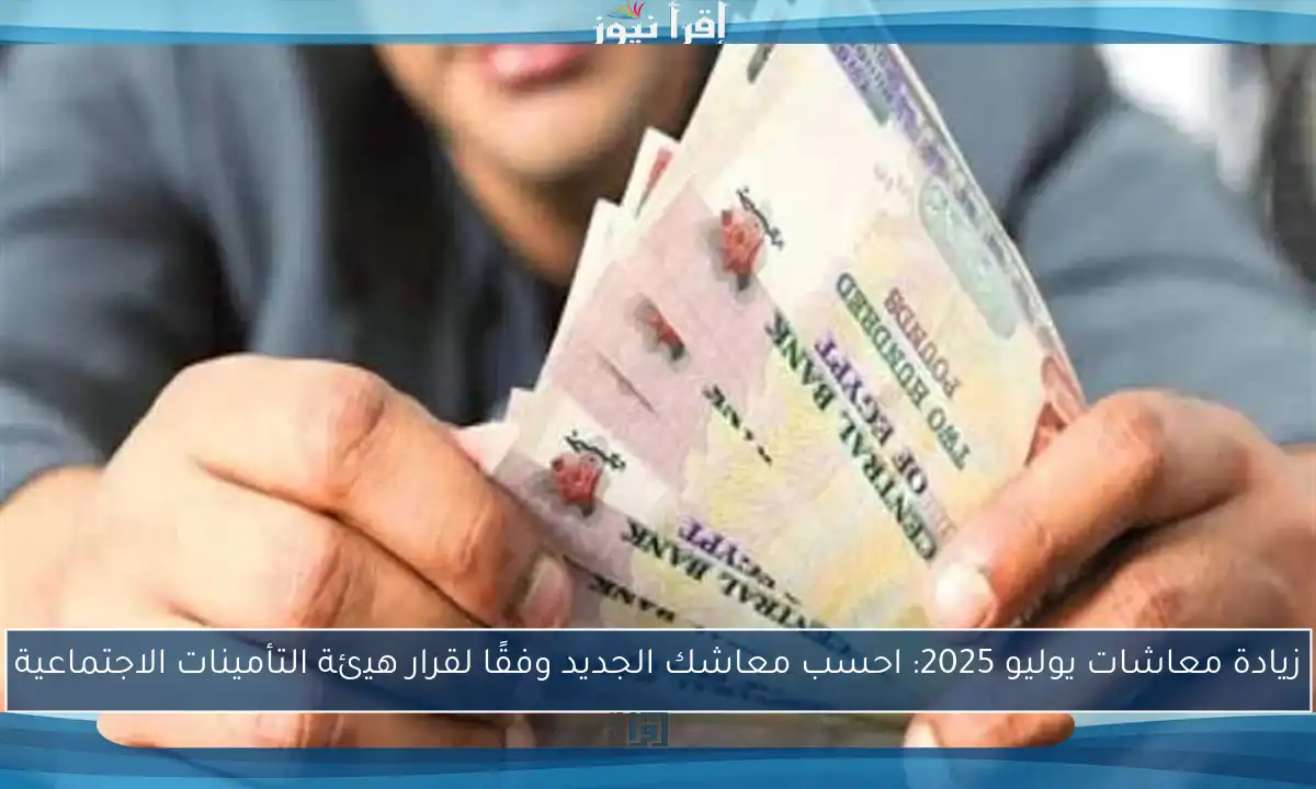 زيادة معاشات يوليو 2025: احسب معاشك الجديد وفقًا لقرار هيئة التأمينات الاجتماعية