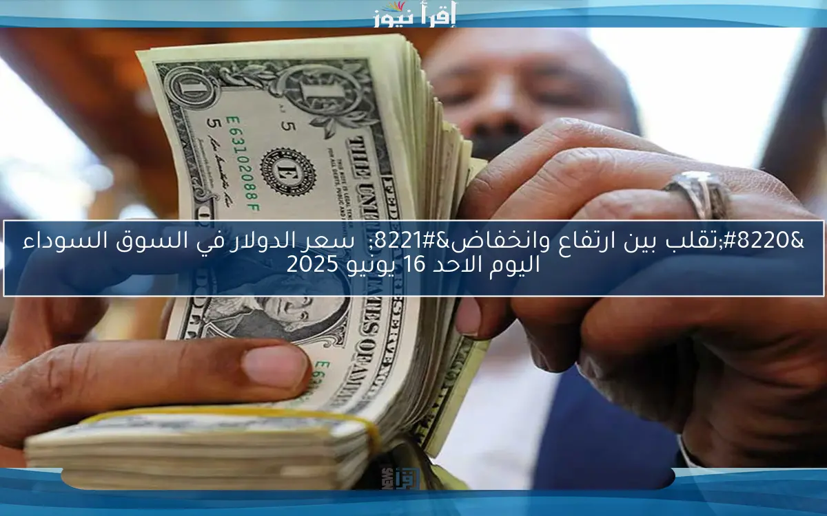 “تقلب بين ارتفاع وانخفاض” سعر الدولار في السوق السوداء اليوم الاثنين 16 يونيو 2025