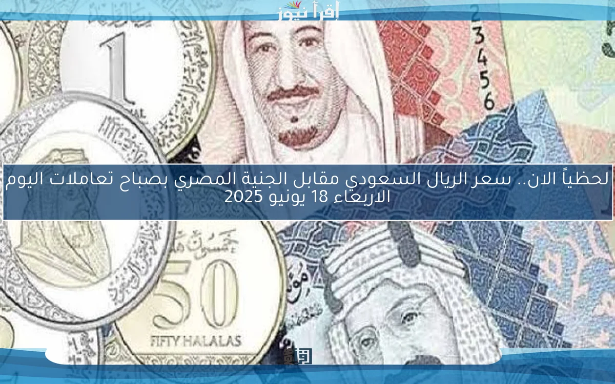 تعرف علي سعر الريال السعودي مقابل الجنية المصري اليوم الاربعاء 11 يونيو 2025