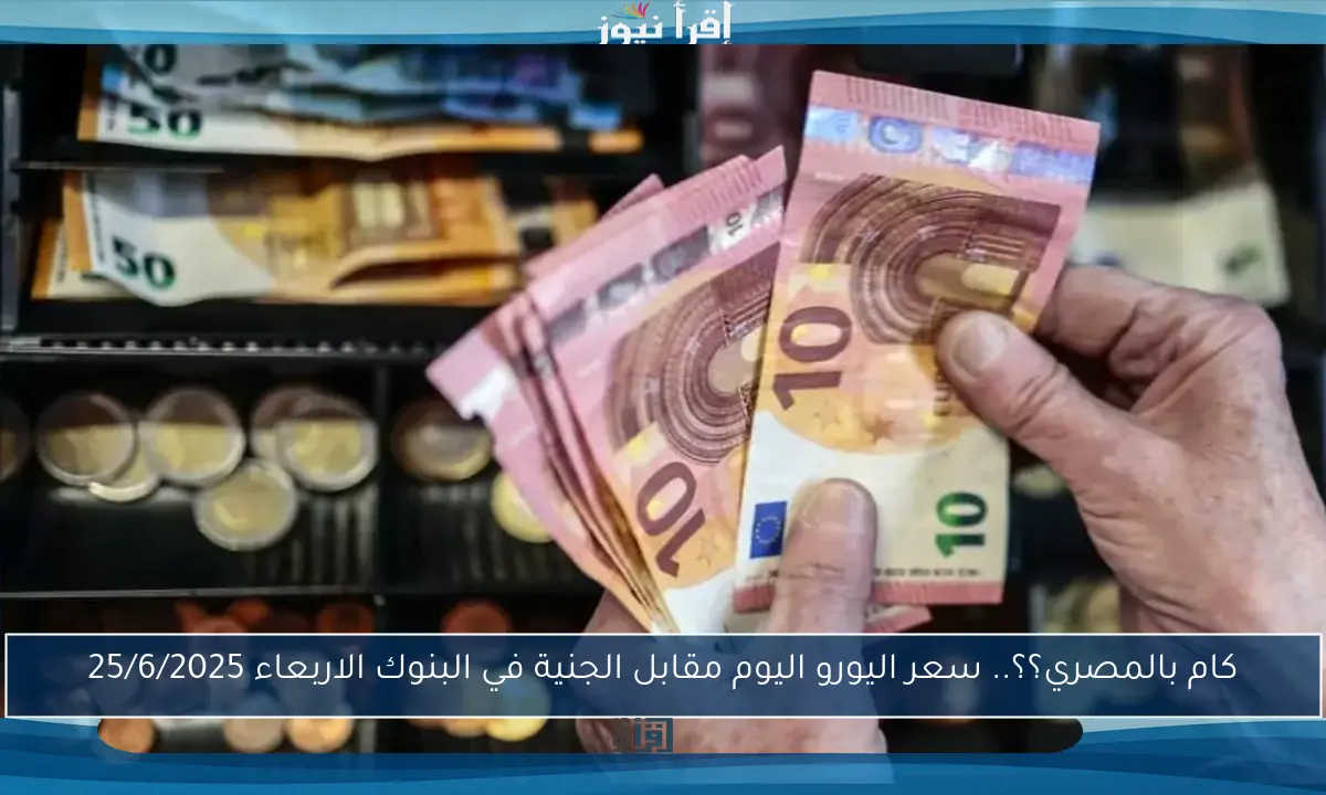 كام بالمصري؟؟.. سعر اليورو اليوم مقابل الجنية في البنوك الاربعاء 25/6/2025