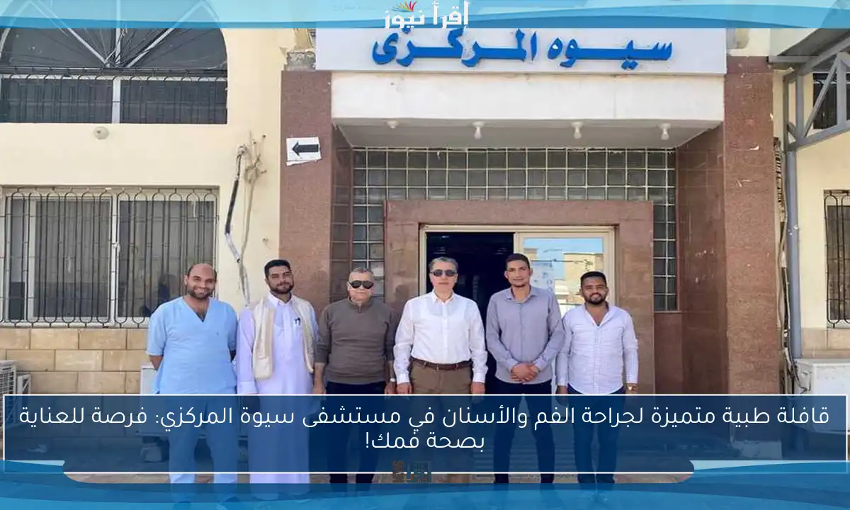 قافلة طبية متميزة لجراحة الفم والأسنان في مستشفى سيوة المركزي: فرصة للعناية بصحة فمك!