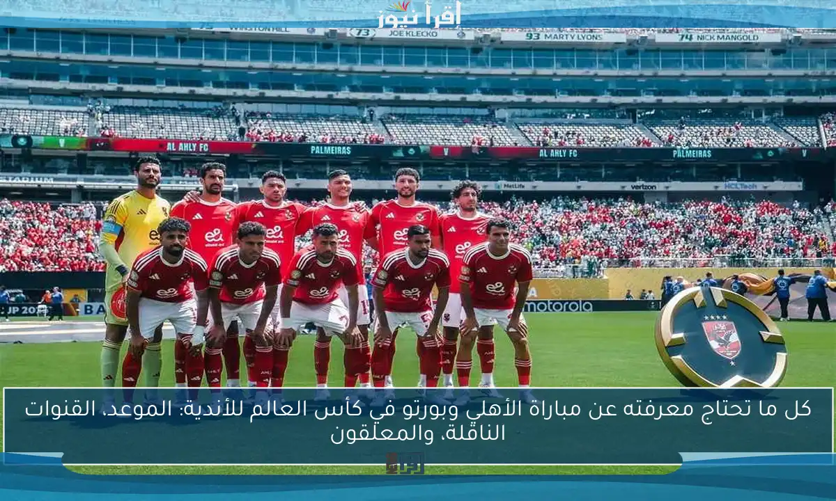 كل ما تحتاج معرفته عن مباراة الأهلي وبورتو في كأس العالم للأندية: الموعد، القنوات الناقلة، والمعلقون