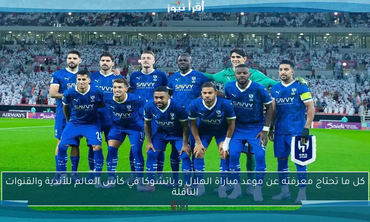 كل ما تحتاج معرفته عن موعد مباراة الهلال و باتشوكا في كأس العالم للأندية والقنوات الناقلة