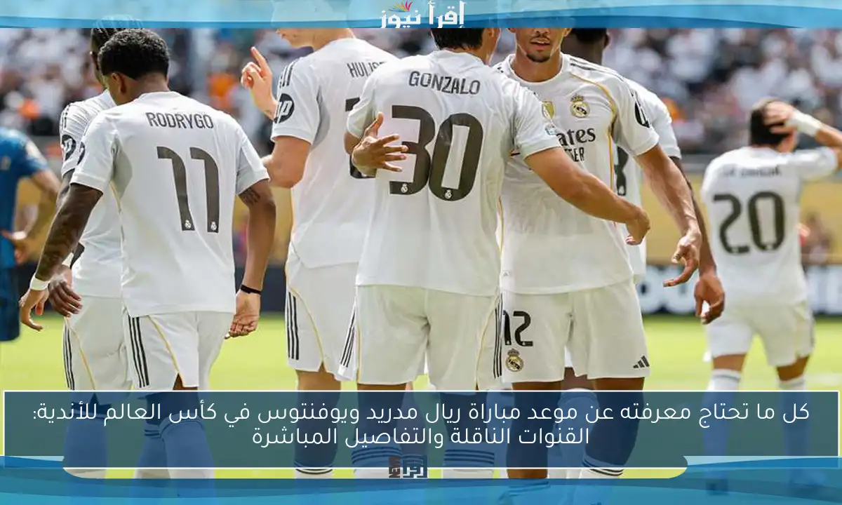 كل ما تحتاج معرفته عن موعد مباراة ريال مدريد ويوفنتوس في كأس العالم للأندية: القنوات الناقلة والتفاصيل المباشرة