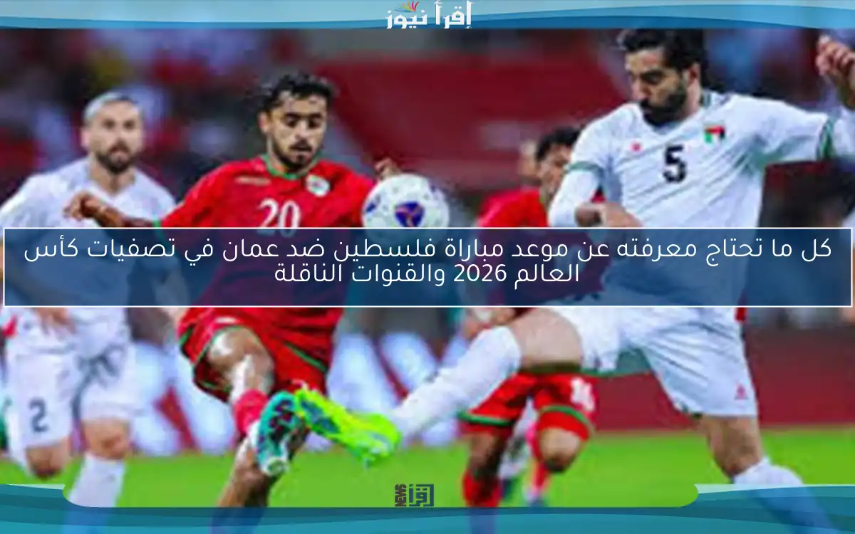 كل ما تحتاج معرفته عن موعد مباراة فلسطين ضد عمان في تصفيات كأس العالم 2026 والقنوات الناقلة