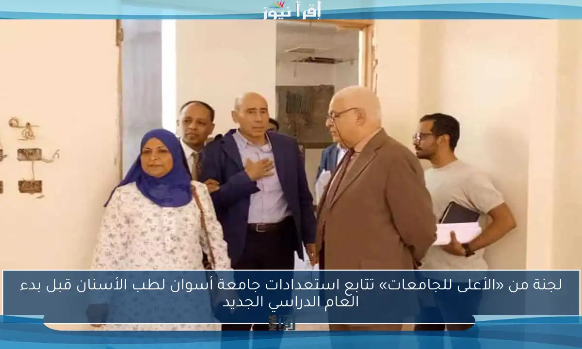 لجنة من «الأعلى للجامعات» تتابع استعدادات جامعة أسوان لطب الأسنان قبل بدء العام الدراسي الجديد