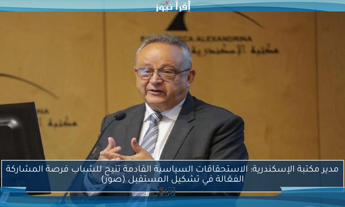 مدير مكتبة الإسكندرية: الاستحقاقات السياسية القادمة تتيح للشباب فرصة المشاركة الفعّالة في تشكيل المستقبل (صور)