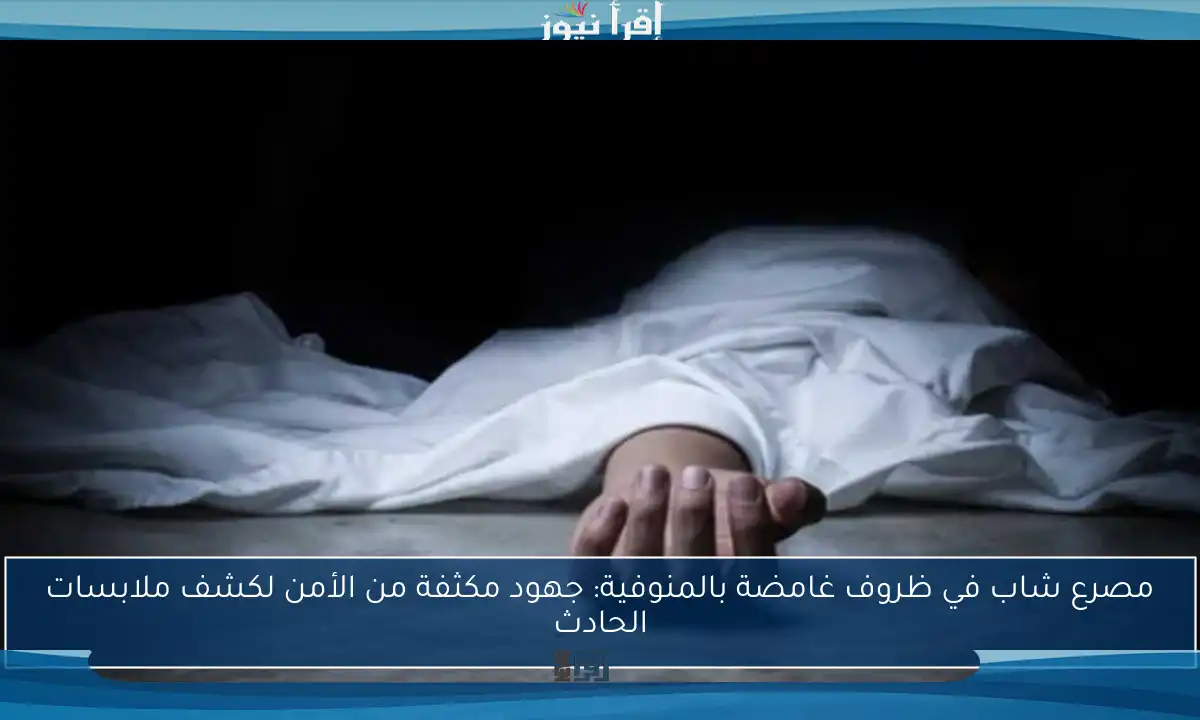 مصرع شاب في ظروف غامضة بالمنوفية: جهود مكثفة من الأمن لكشف ملابسات الحادث