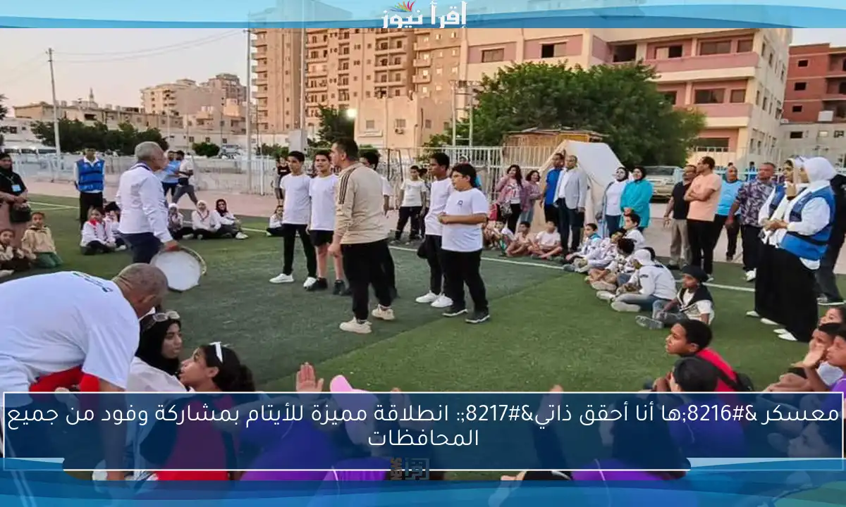 معسكر ‘ها أنا أحقق ذاتي’: انطلاقة مميزة للأيتام بمشاركة وفود من جميع المحافظات