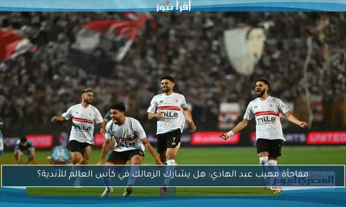 مفاجأة مهيب عبد الهادي: هل يشارك الزمالك في كأس العالم للأندية؟