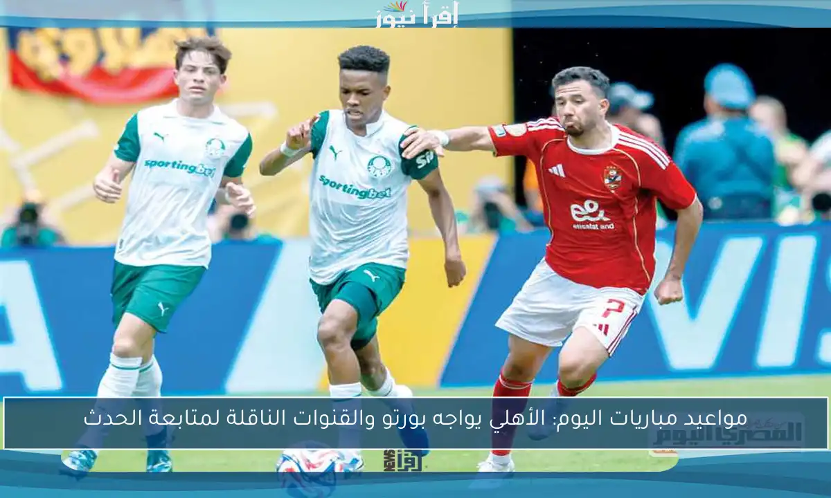 مواعيد مباريات اليوم: الأهلي يواجه بورتو والقنوات الناقلة لمتابعة الحدث