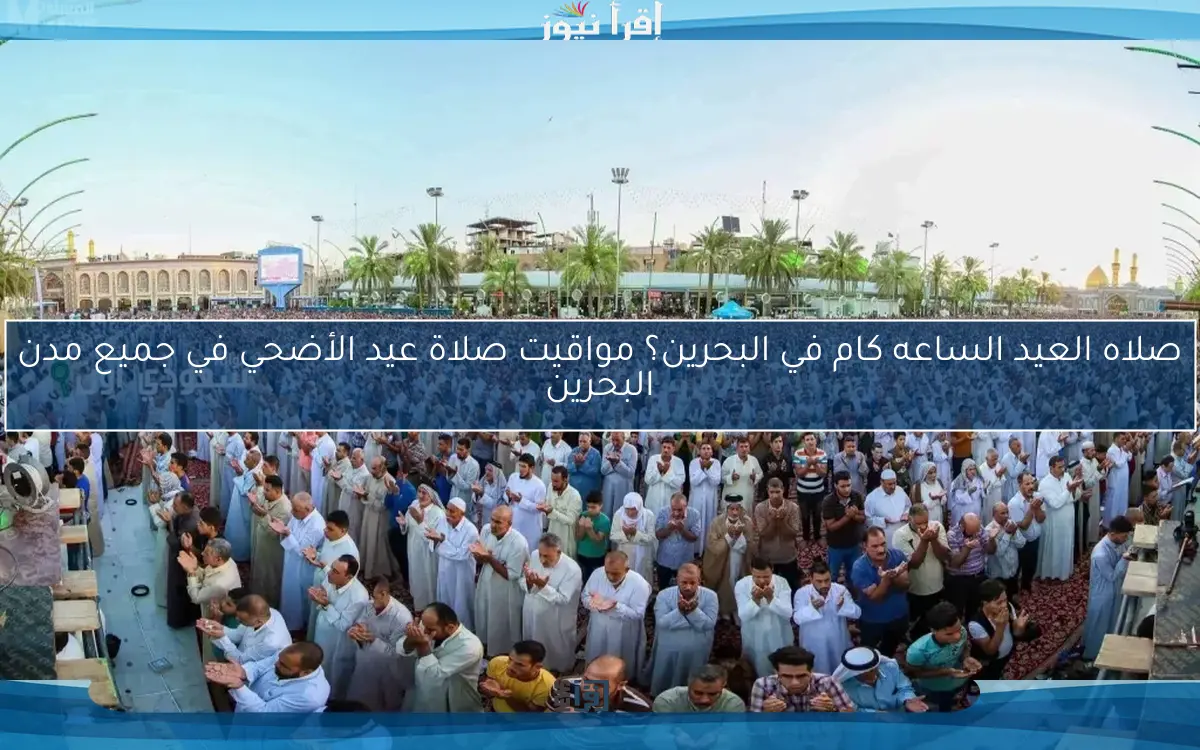 صلاه العيد الساعه كام في البحرين؟ مواقيت صلاة عيد الأضحي في جميع مدن البحرين