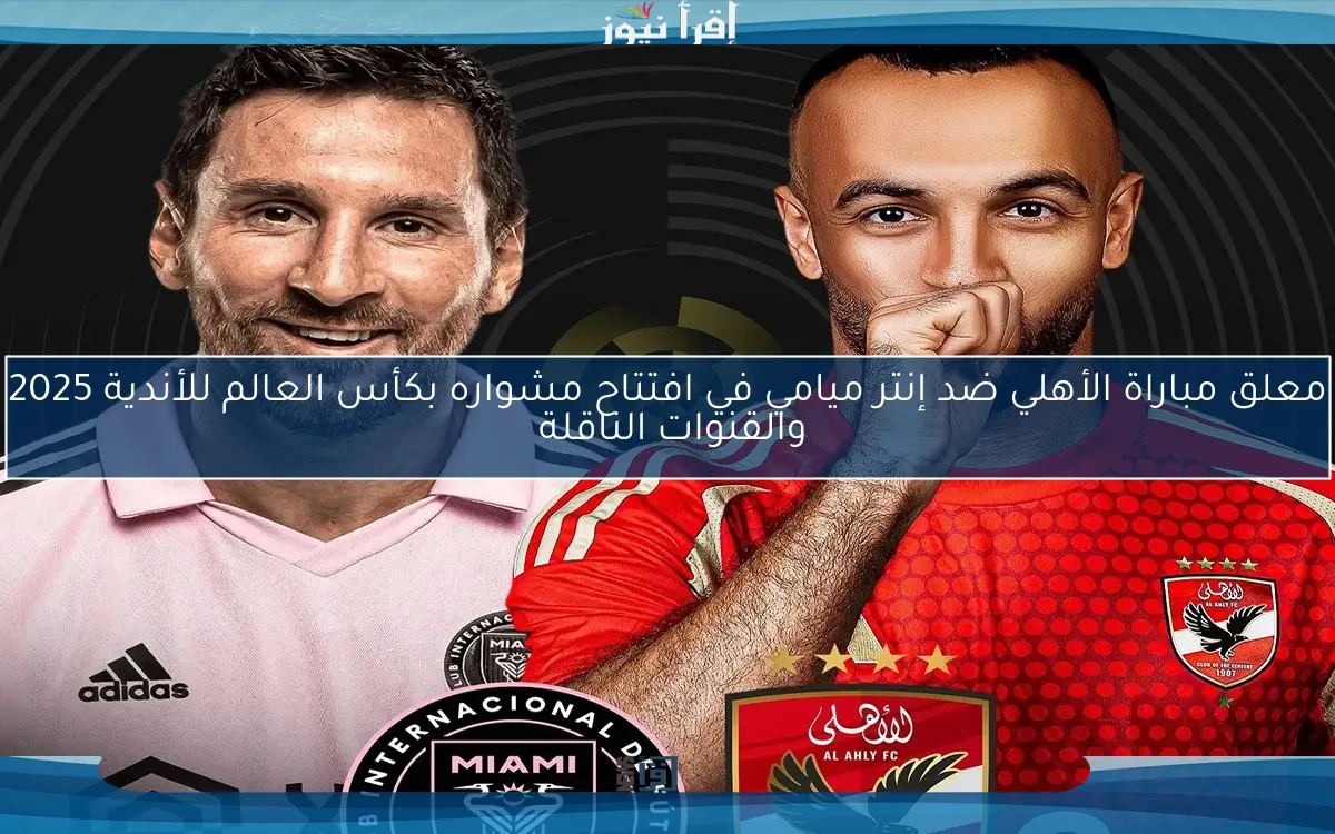 معلق مباراة الأهلي ضد إنتر ميامي في افتتاح مشواره بكأس العالم للأندية 2025 والقنوات الناقلة