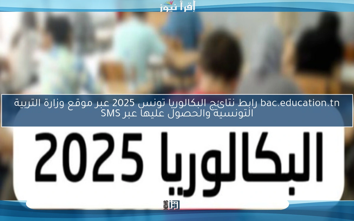 هنــا الباك .. bac.education.tn رابط نتائج البكالوريا تونس 2025 عبر موقع وزارة التربية التونسية والحصول عليها عبر SMS