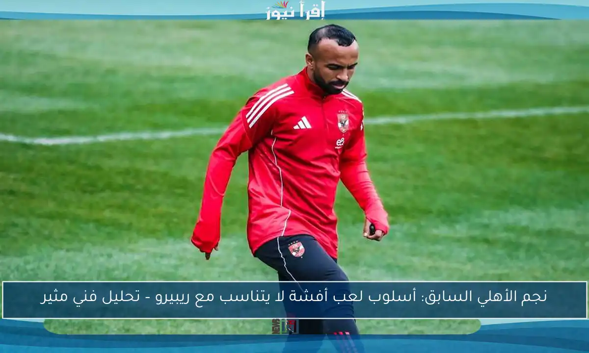 نجم الأهلي السابق: أسلوب لعب أفشة لا يتناسب مع ريبيرو – تحليل فني مثير