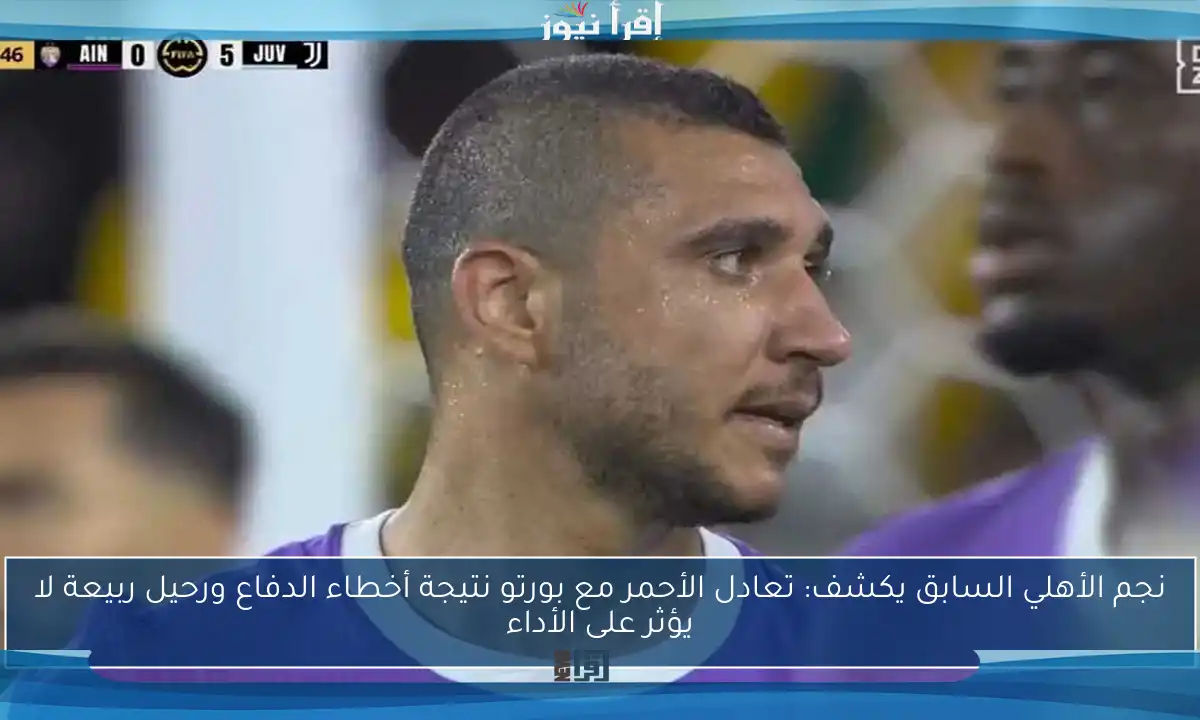 نجم الأهلي السابق يكشف: تعادل الأحمر مع بورتو نتيجة أخطاء الدفاع ورحيل ربيعة لا يؤثر على الأداء