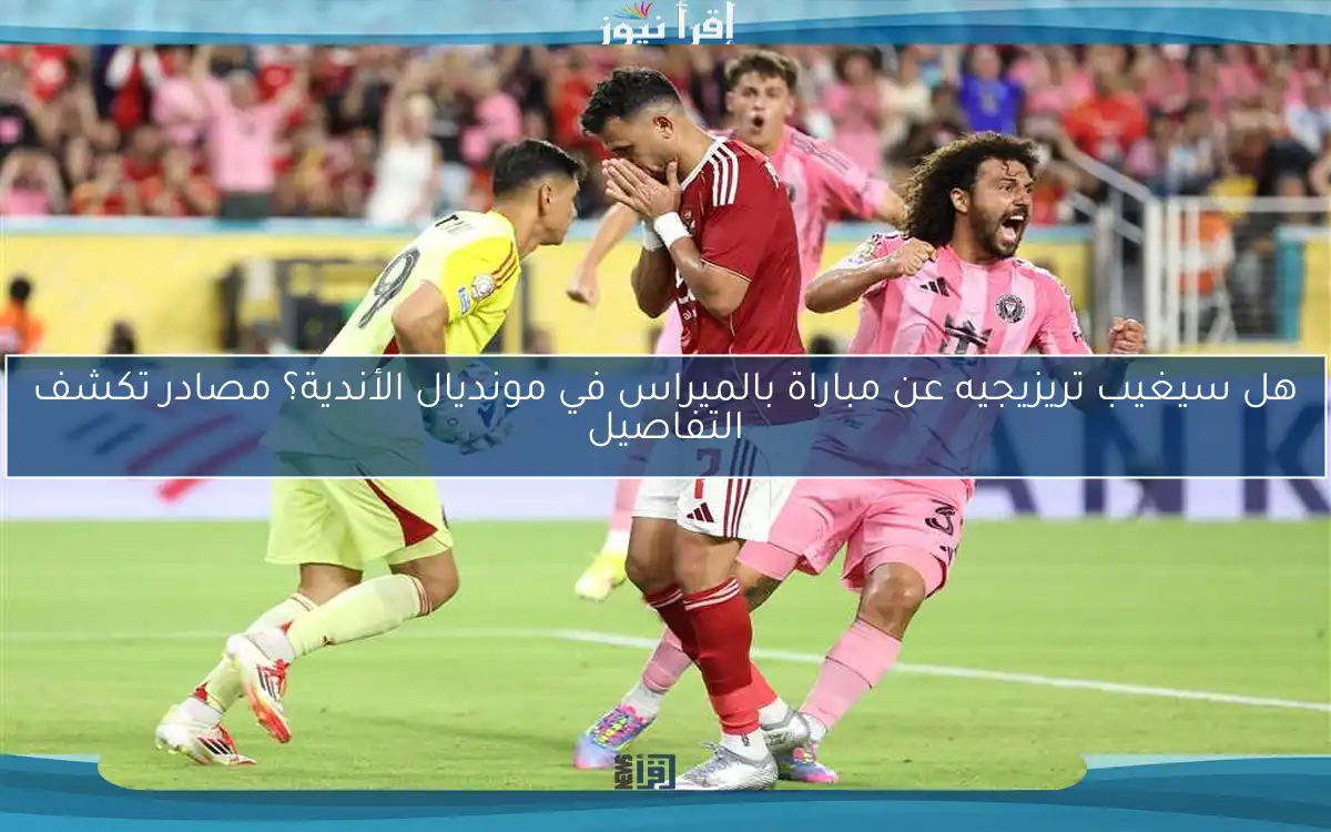 هل سيغيب تريزيجيه عن مباراة بالميراس في مونديال الأندية؟ مصادر تكشف التفاصيل