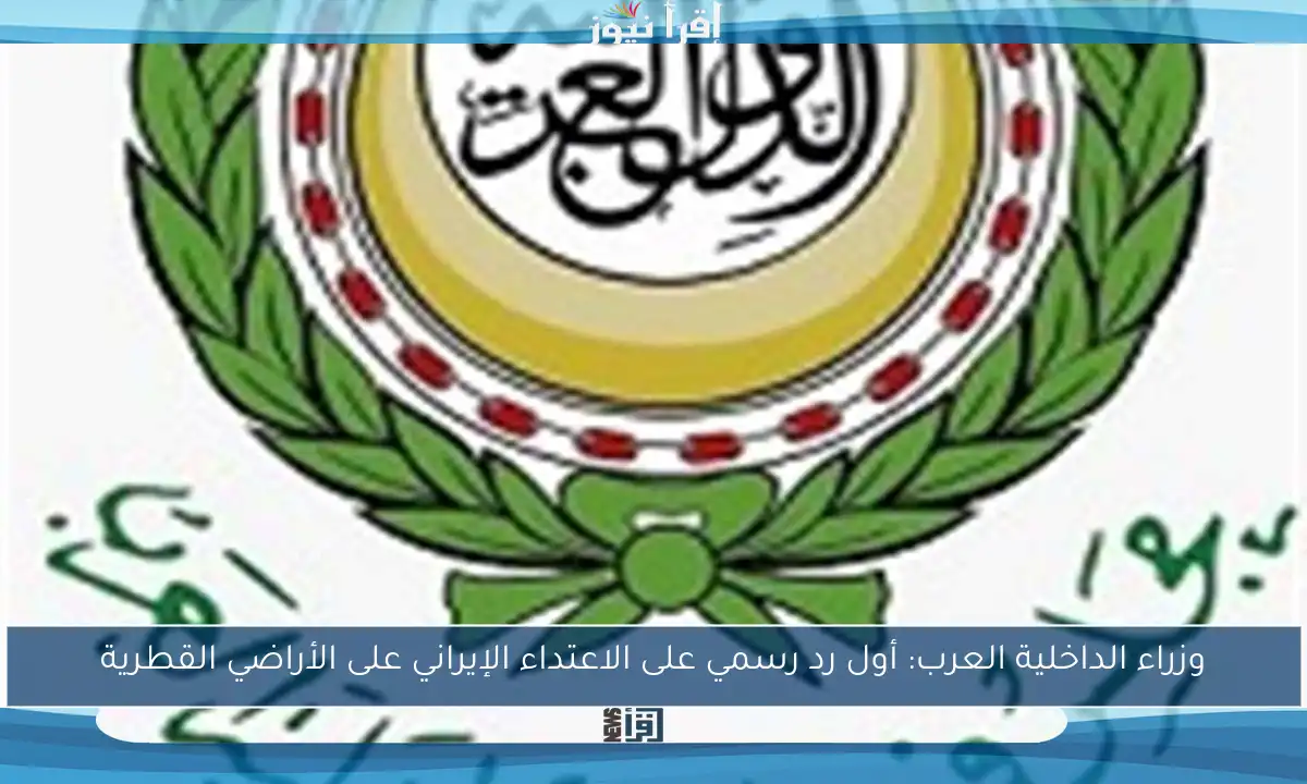 وزراء الداخلية العرب: أول رد رسمي على الاعتداء الإيراني على الأراضي القطرية