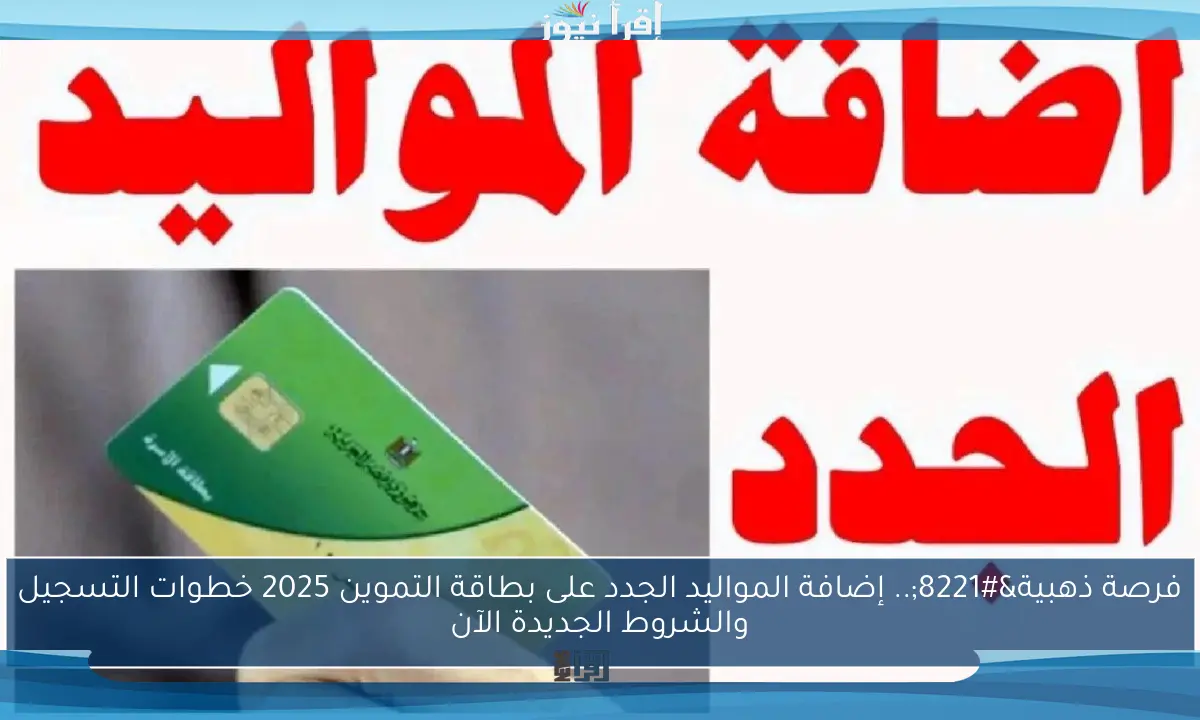 فرصة ذهبية”.. إضافة المواليد الجدد على بطاقة التموين 2025 خطوات التسجيل والشروط الجديدة الآن