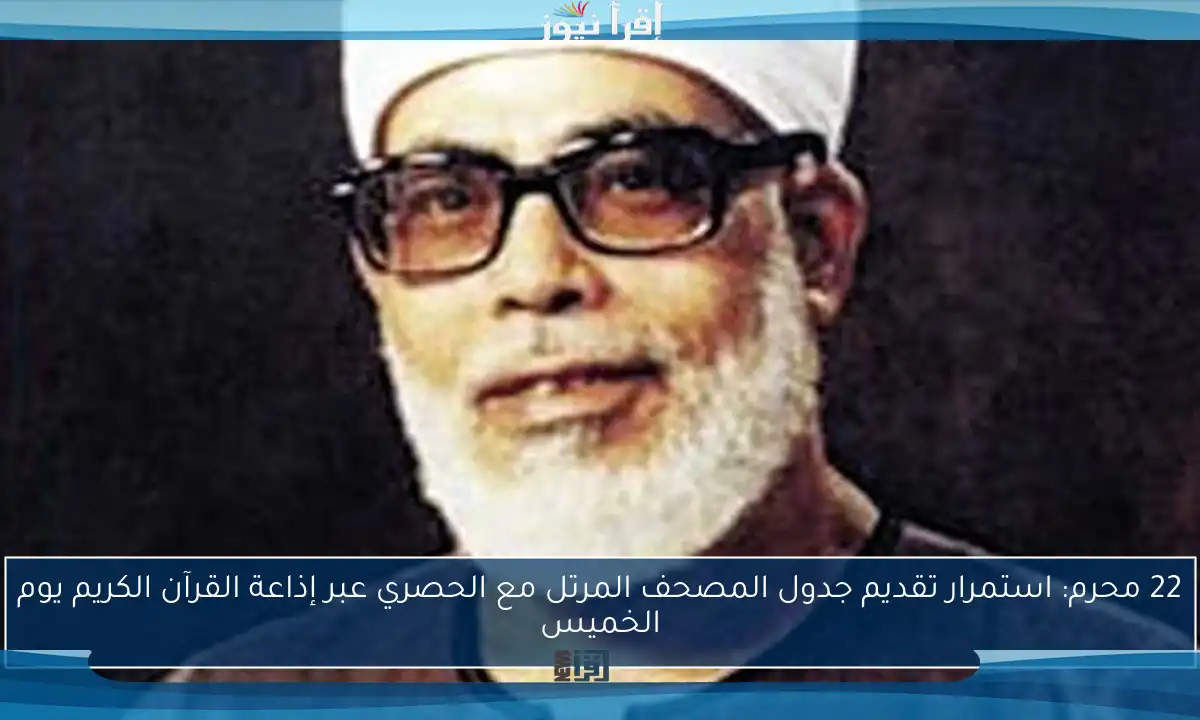 22 محرم: استمرار تقديم جدول المصحف المرتل مع الحصري عبر إذاعة القرآن الكريم يوم الخميس
