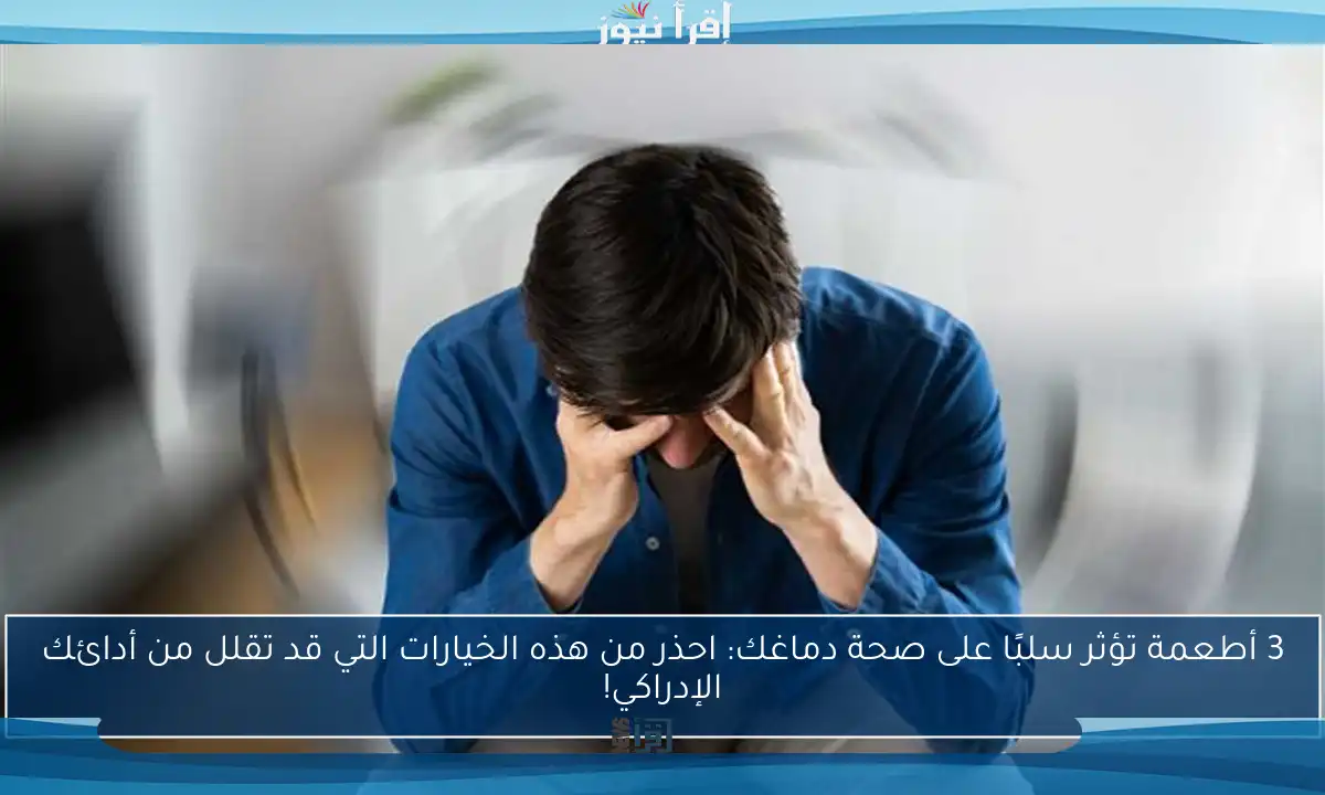 3 أطعمة تؤثر سلبًا على صحة دماغك: احذر من هذه الخيارات التي قد تقلل من أدائك الإدراكي!