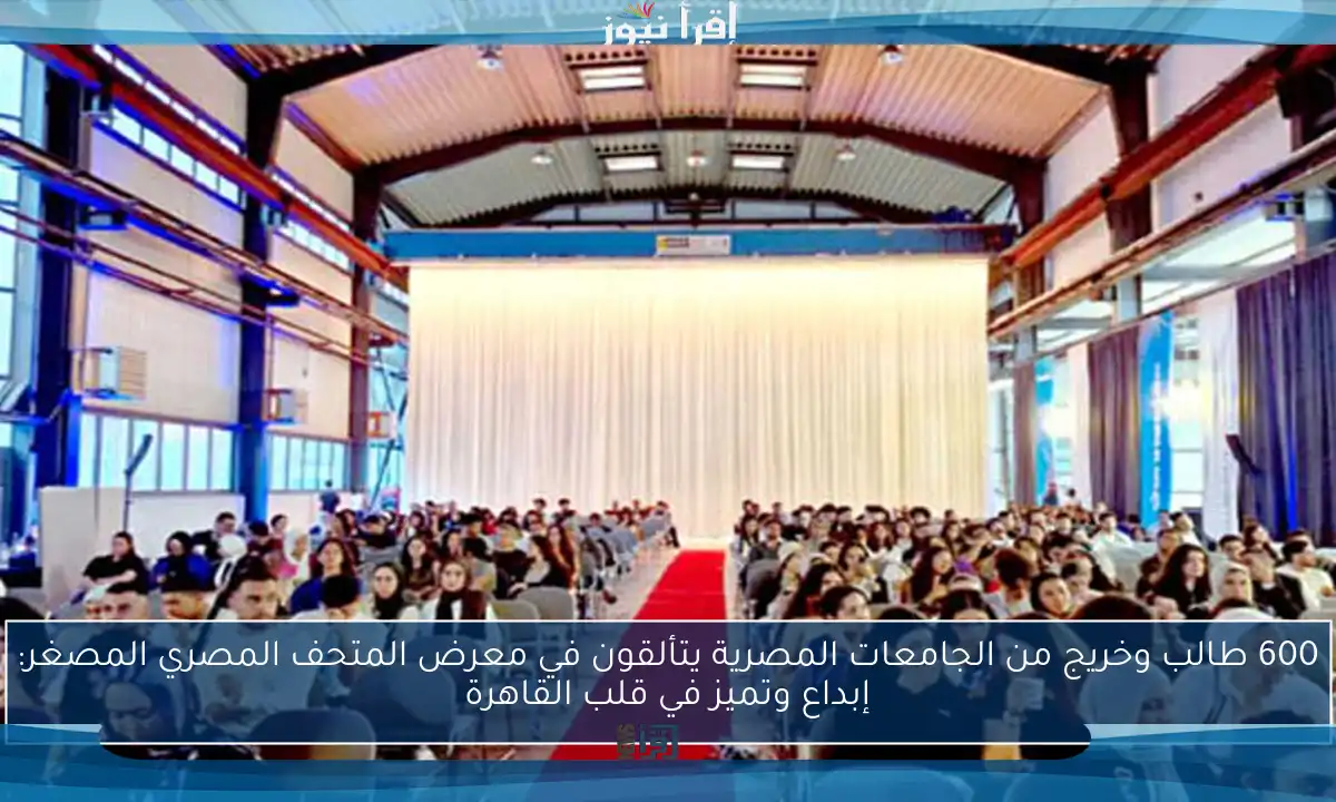 600 طالب وخريج من الجامعات المصرية يتألقون في معرض المتحف المصري المصغر: إبداع وتميز في قلب القاهرة