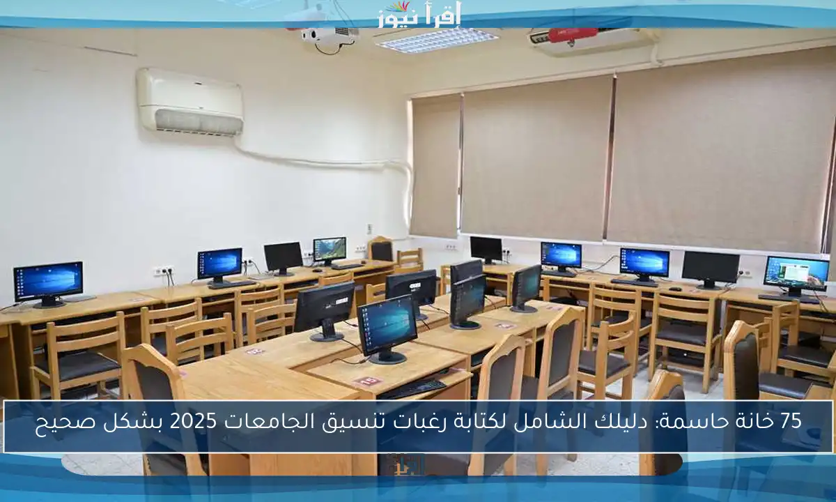 75 خانة حاسمة: دليلك الشامل لكتابة رغبات تنسيق الجامعات 2025 بشكل صحيح