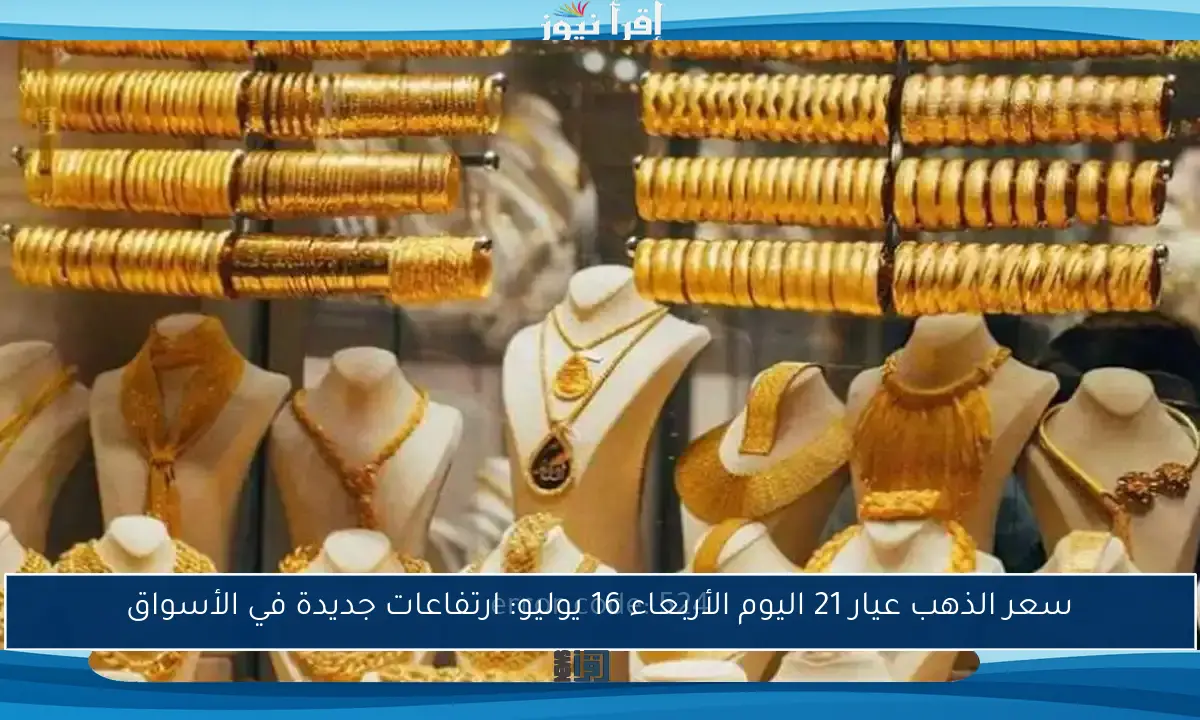 سعر الذهب عيار 21 اليوم الأربعاء 16 يوليو: ارتفاعات جديدة في الأسواق