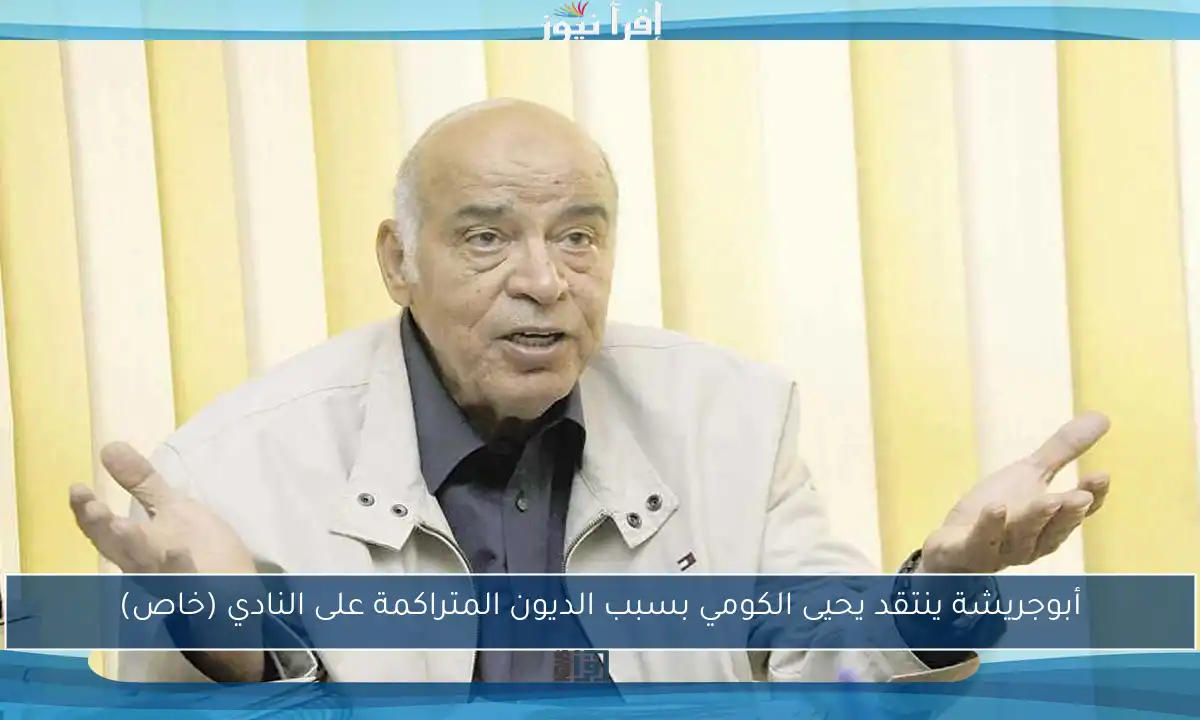 أبوجريشة ينتقد يحيى الكومي بسبب الديون المتراكمة على النادي (خاص)
