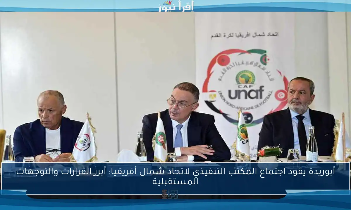 أبوريدة يقود اجتماع المكتب التنفيذي لاتحاد شمال أفريقيا: أبرز القرارات والتوجهات المستقبلية