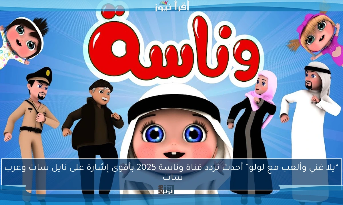 “يلا غني وألعب مع لولو” أحدث تردد قناة وناسة 2025 بأقوى إشارة على نايل سات وعرب سات 