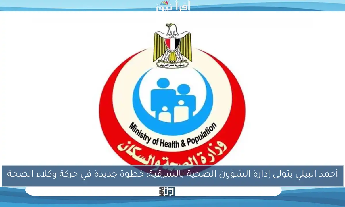 أحمد البيلي يتولى إدارة الشؤون الصحية بالشرقية: خطوة جديدة في حركة وكلاء الصحة