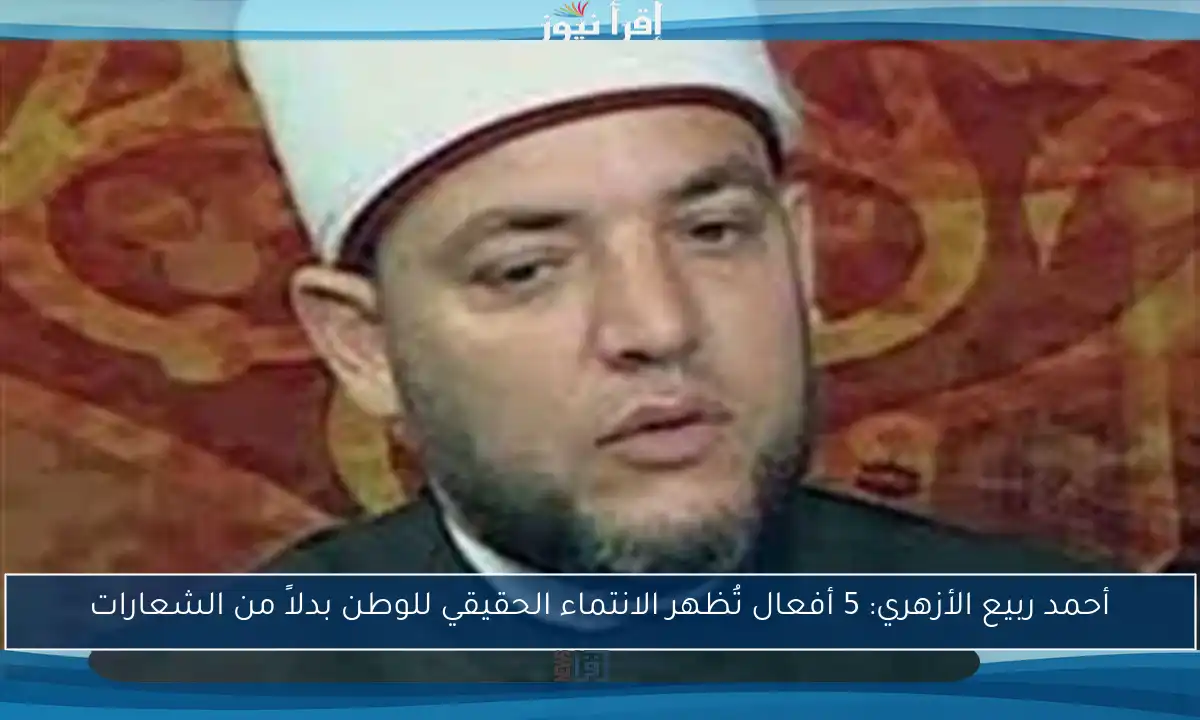 أحمد ربيع الأزهري: 5 أفعال تُظهر الانتماء الحقيقي للوطن بدلاً من الشعارات
