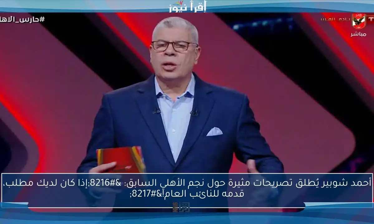 أحمد شوبير يُطلق تصريحات مثيرة حول نجم الأهلي السابق: ‘إذا كان لديك مطلب، قدمه للنائب العام!’