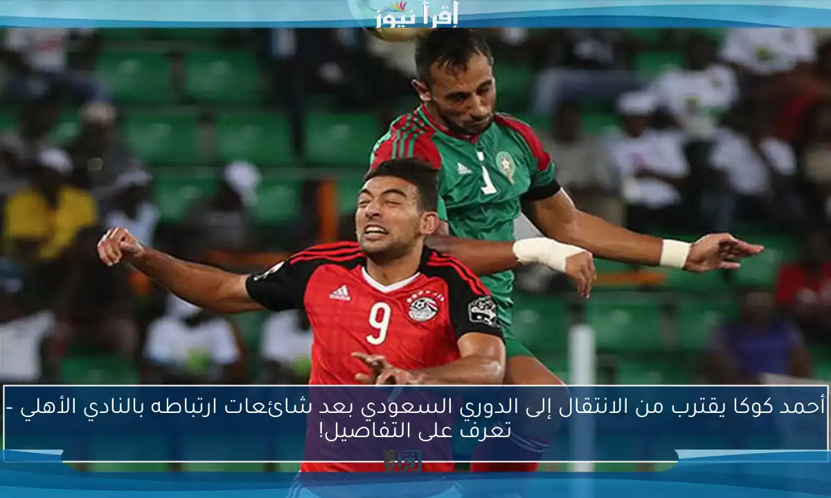 أحمد كوكا يقترب من الانتقال إلى الدوري السعودي بعد شائعات ارتباطه بالنادي الأهلي – تعرف على التفاصيل!