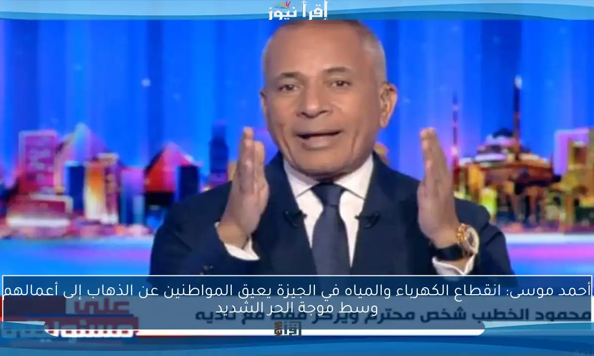 أحمد موسى: انقطاع الكهرباء والمياه في الجيزة يعيق المواطنين عن الذهاب إلى أعمالهم وسط موجة الحر الشديد