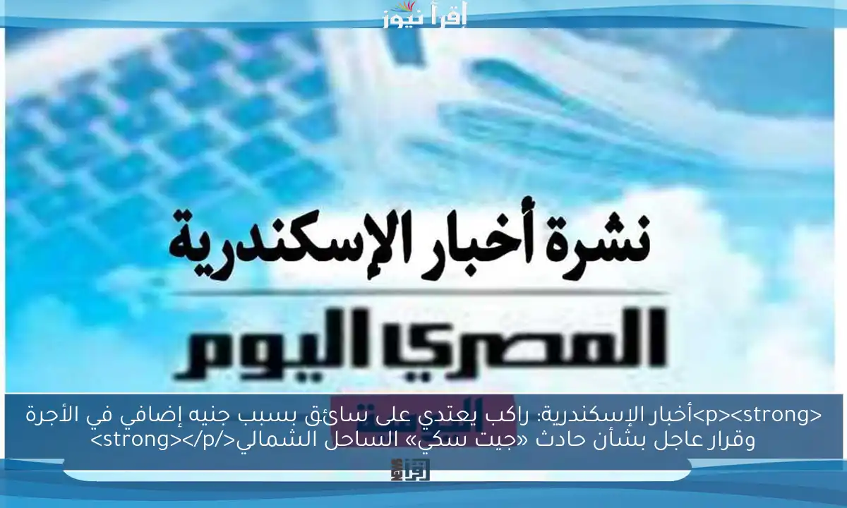 <p><strong>أخبار الإسكندرية: راكب يعتدي على سائق بسبب جنيه إضافي في الأجرة وقرار عاجل بشأن حادث «جيت سكي» الساحل الشمالي</strong></p>