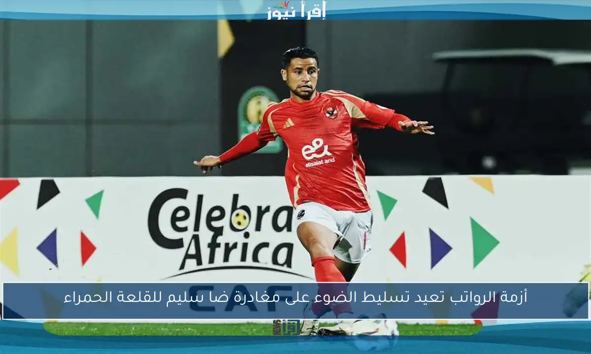 أزمة الرواتب تعيد تسليط الضوء على مغادرة ضا سليم للقلعة الحمراء